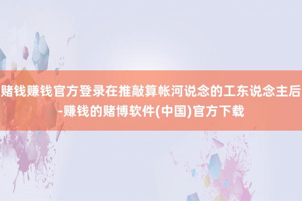 赌钱赚钱官方登录在推敲算帐河说念的工东说念主后-赚钱的赌博软件(中国)官方下载
