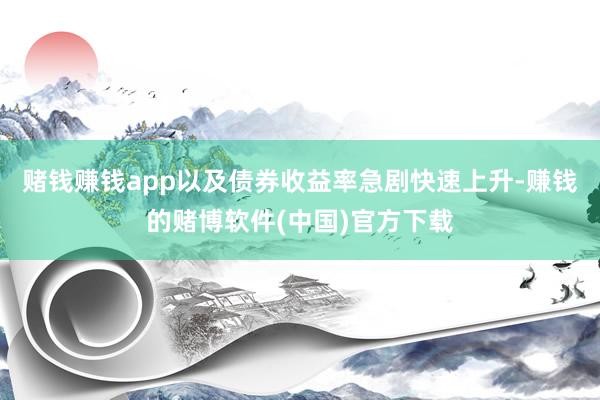 赌钱赚钱app以及债券收益率急剧快速上升-赚钱的赌博软件(中国)官方下载