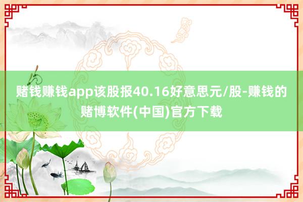 赌钱赚钱app该股报40.16好意思元/股-赚钱的赌博软件(中国)官方下载