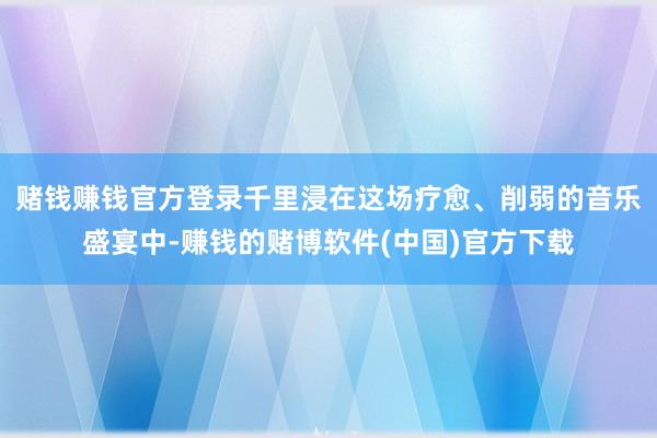 赌钱赚钱官方登录千里浸在这场疗愈、削弱的音乐盛宴中-赚钱的赌博软件(中国)官方下载