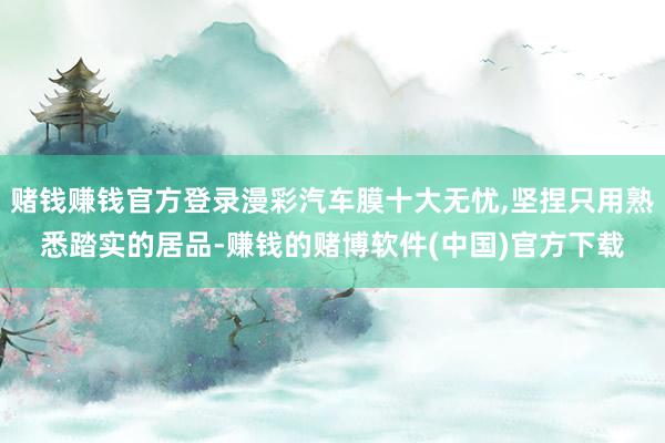 赌钱赚钱官方登录漫彩汽车膜十大无忧,坚捏只用熟悉踏实的居品-赚钱的赌博软件(中国)官方下载