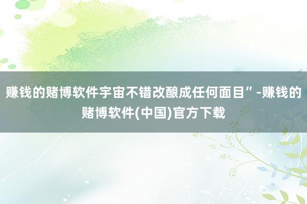 赚钱的赌博软件宇宙不错改酿成任何面目”-赚钱的赌博软件(中国)官方下载