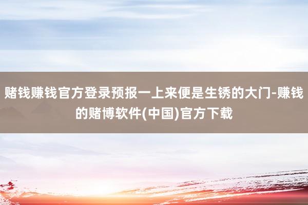 赌钱赚钱官方登录预报一上来便是生锈的大门-赚钱的赌博软件(中国)官方下载