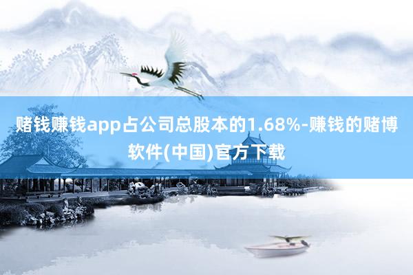 赌钱赚钱app占公司总股本的1.68%-赚钱的赌博软件(中国)官方下载