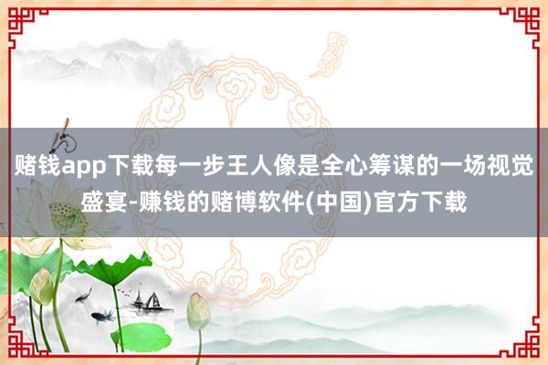 赌钱app下载每一步王人像是全心筹谋的一场视觉盛宴-赚钱的赌博软件(中国)官方下载