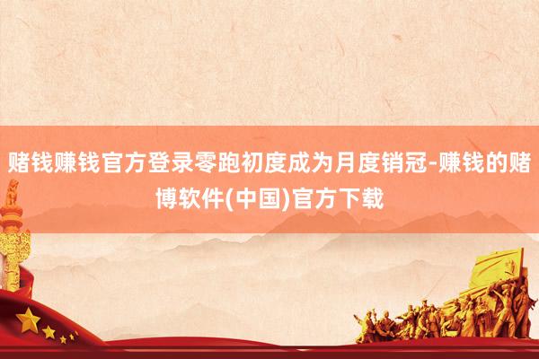 赌钱赚钱官方登录零跑初度成为月度销冠-赚钱的赌博软件(中国)官方下载