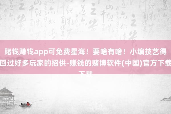 赌钱赚钱app可免费星海！要啥有啥！小编技艺得回过好多玩家的招供-赚钱的赌博软件(中国)官方下载