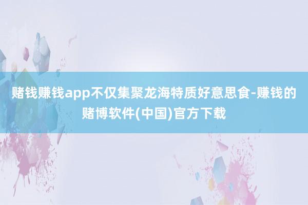 赌钱赚钱app不仅集聚龙海特质好意思食-赚钱的赌博软件(中国)官方下载
