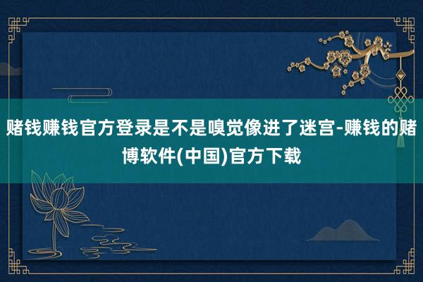赌钱赚钱官方登录是不是嗅觉像进了迷宫-赚钱的赌博软件(中国)官方下载
