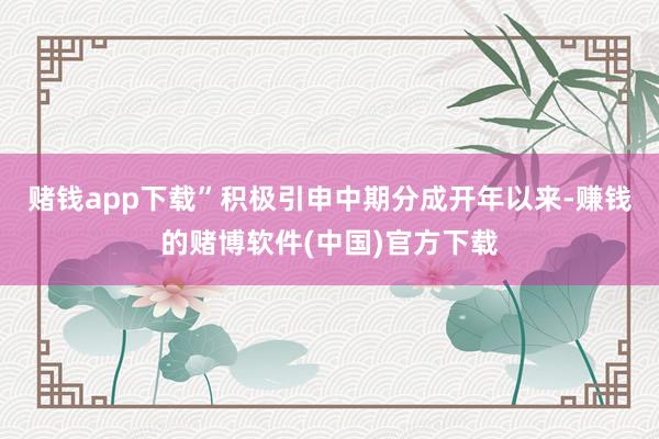 赌钱app下载”积极引申中期分成开年以来-赚钱的赌博软件(中国)官方下载