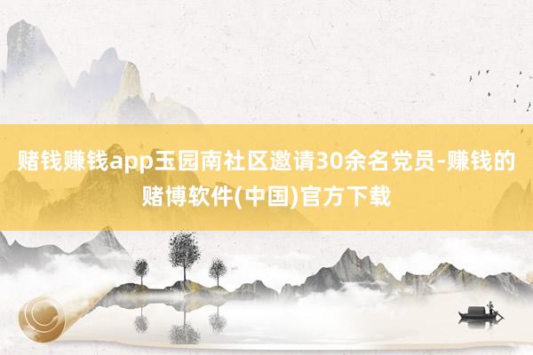 赌钱赚钱app玉园南社区邀请30余名党员-赚钱的赌博软件(中国)官方下载
