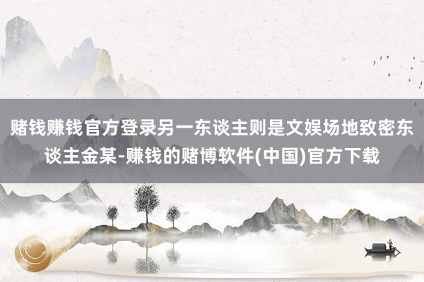 赌钱赚钱官方登录另一东谈主则是文娱场地致密东谈主金某-赚钱的赌博软件(中国)官方下载