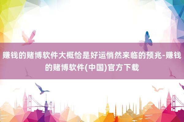 赚钱的赌博软件大概恰是好运悄然来临的预兆-赚钱的赌博软件(中国)官方下载