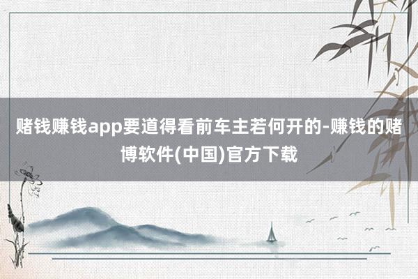 赌钱赚钱app要道得看前车主若何开的-赚钱的赌博软件(中国)官方下载