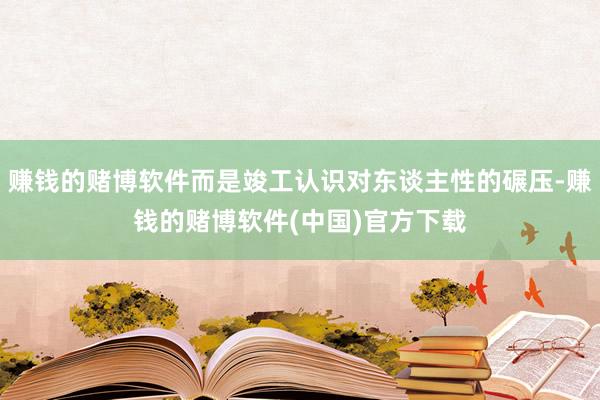 赚钱的赌博软件而是竣工认识对东谈主性的碾压-赚钱的赌博软件(中国)官方下载