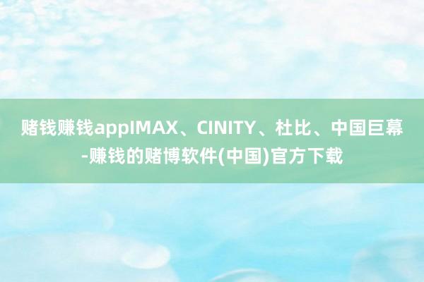 赌钱赚钱appIMAX、CINITY、杜比、中国巨幕-赚钱的赌博软件(中国)官方下载