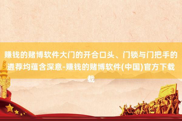 赚钱的赌博软件大门的开合口头、门锁与门把手的遴荐均蕴含深意-赚钱的赌博软件(中国)官方下载