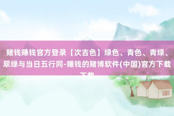 赌钱赚钱官方登录【次吉色】绿色、青色、青绿、翠绿与当日五行同-赚钱的赌博软件(中国)官方下载