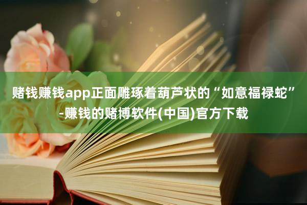 赌钱赚钱app正面雕琢着葫芦状的“如意福禄蛇”-赚钱的赌博软件(中国)官方下载