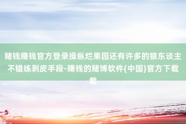 赌钱赚钱官方登录操纵烂果园还有许多的狼东谈主不错练剥皮手段-赚钱的赌博软件(中国)官方下载
