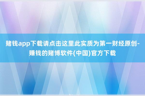 赌钱app下载请点击这里此实质为第一财经原创-赚钱的赌博软件(中国)官方下载