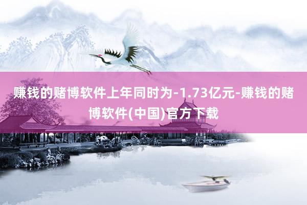 赚钱的赌博软件上年同时为-1.73亿元-赚钱的赌博软件(中国)官方下载