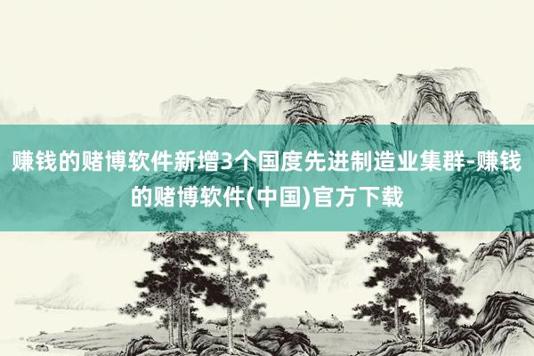 赚钱的赌博软件新增3个国度先进制造业集群-赚钱的赌博软件(中国)官方下载