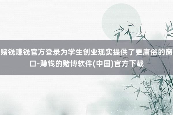 赌钱赚钱官方登录为学生创业现实提供了更庸俗的窗口-赚钱的赌博软件(中国)官方下载