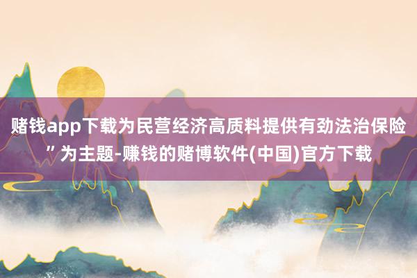 赌钱app下载为民营经济高质料提供有劲法治保险”为主题-赚钱的赌博软件(中国)官方下载
