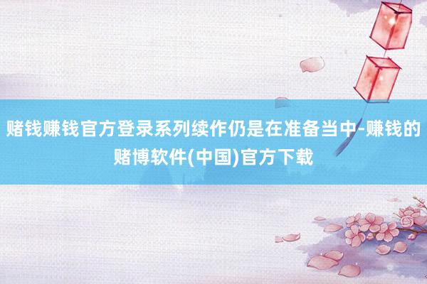 赌钱赚钱官方登录系列续作仍是在准备当中-赚钱的赌博软件(中国)官方下载