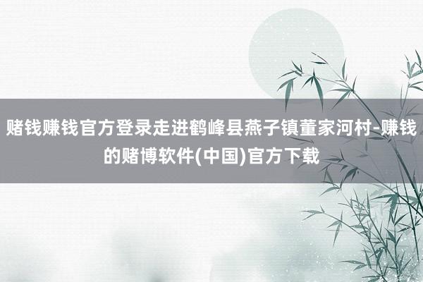 赌钱赚钱官方登录走进鹤峰县燕子镇董家河村-赚钱的赌博软件(中国)官方下载