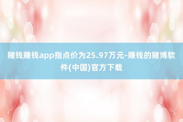 赌钱赚钱app指点价为25.97万元-赚钱的赌博软件(中国)官方下载