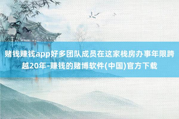 赌钱赚钱app好多团队成员在这家栈房办事年限跨越20年-赚钱的赌博软件(中国)官方下载
