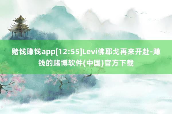 赌钱赚钱app[12:55]Levi佛耶戈再来开赴-赚钱的赌博软件(中国)官方下载