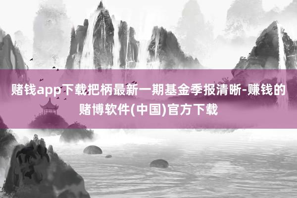 赌钱app下载把柄最新一期基金季报清晰-赚钱的赌博软件(中国)官方下载