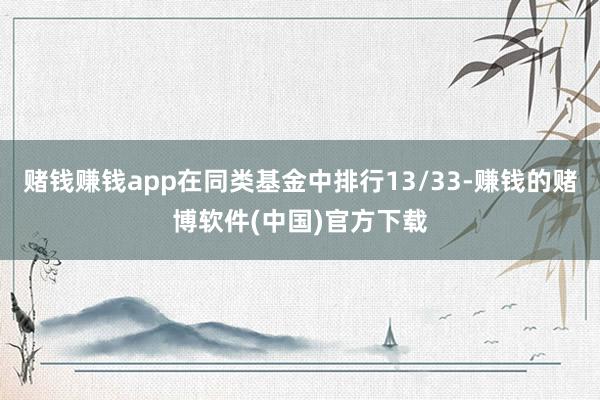 赌钱赚钱app在同类基金中排行13/33-赚钱的赌博软件(中国)官方下载