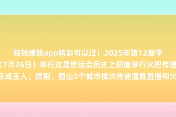 赌钱赚钱app精彩可以过！2025年第12届宇宙领略会火把传递周六（7月26日）举行这是世运会历史上初度举行火把传递世运会火把“竹梦”将在成王人、德阳、眉山3个城市挨次传递温雅直播和火把手一同启航！发布于：北京市-赚钱的赌博软件(中国)官方下载