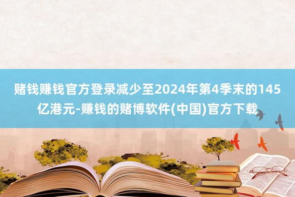 赌钱赚钱官方登录减少至2024年第4季末的145亿港元-赚钱的赌博软件(中国)官方下载