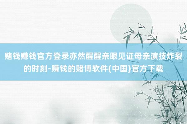 赌钱赚钱官方登录亦然醒醒亲眼见证母亲演技炸裂的时刻-赚钱的赌博软件(中国)官方下载