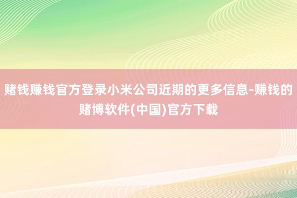 赌钱赚钱官方登录小米公司近期的更多信息-赚钱的赌博软件(中国)官方下载