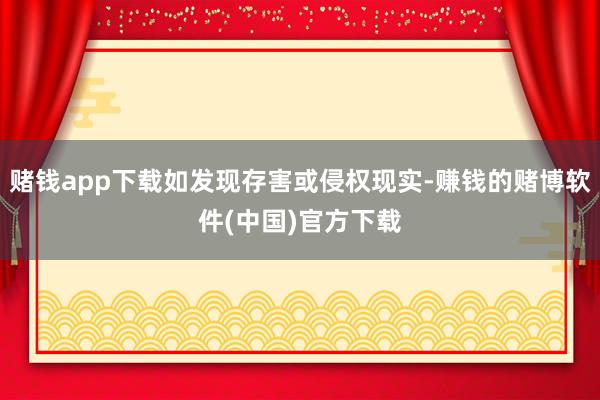赌钱app下载如发现存害或侵权现实-赚钱的赌博软件(中国)官方下载