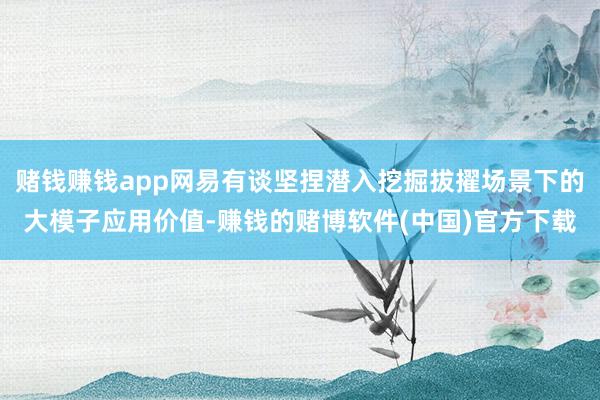 赌钱赚钱app网易有谈坚捏潜入挖掘拔擢场景下的大模子应用价值-赚钱的赌博软件(中国)官方下载