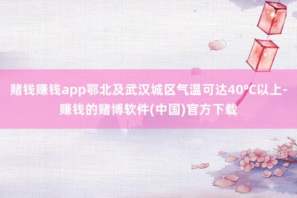 赌钱赚钱app鄂北及武汉城区气温可达40℃以上-赚钱的赌博软件(中国)官方下载