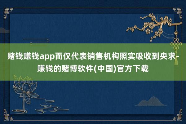 赌钱赚钱app而仅代表销售机构照实吸收到央求-赚钱的赌博软件(中国)官方下载