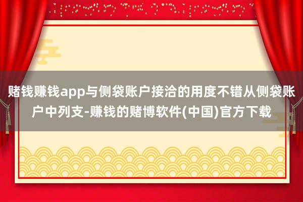 赌钱赚钱app与侧袋账户接洽的用度不错从侧袋账户中列支-赚钱的赌博软件(中国)官方下载