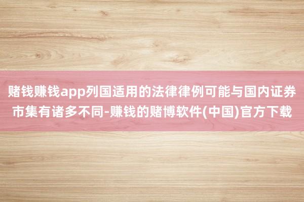 赌钱赚钱app列国适用的法律律例可能与国内证券市集有诸多不同-赚钱的赌博软件(中国)官方下载