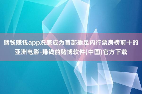 赌钱赚钱app况兼成为首部插足内行票房榜前十的亚洲电影-赚钱的赌博软件(中国)官方下载