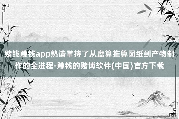 赌钱赚钱app熟谙掌持了从盘算推算图纸到产物制作的全进程-赚钱的赌博软件(中国)官方下载