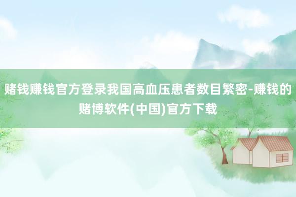 赌钱赚钱官方登录我国高血压患者数目繁密-赚钱的赌博软件(中国)官方下载
