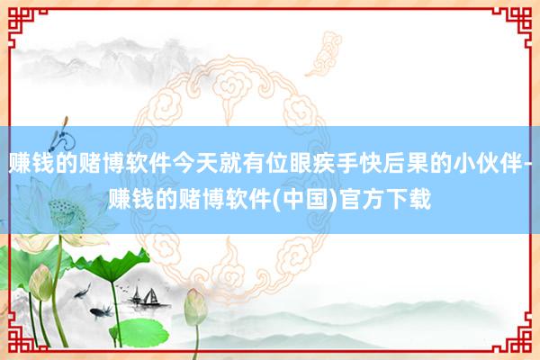 赚钱的赌博软件今天就有位眼疾手快后果的小伙伴-赚钱的赌博软件(中国)官方下载